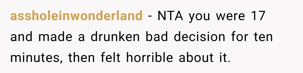 assholeinwonderland − NTA you were 17 and made a drunken bad decision for ten minutes, then felt horrible about it.