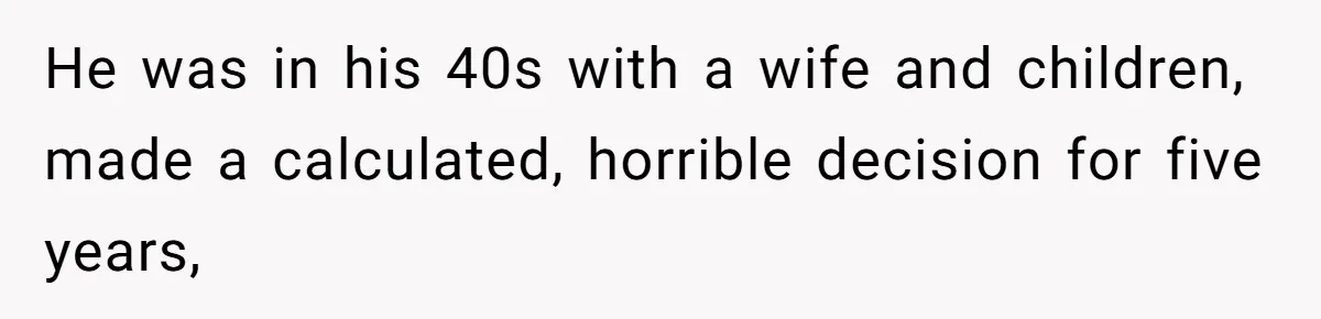 He was in his 40s with a wife and children, made a calculated, horrible decision for five years,