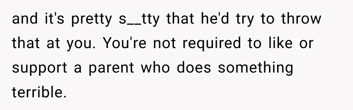 and it's pretty s__tty that he'd try to throw that at you. You're not required to like or support a parent who does something terrible.