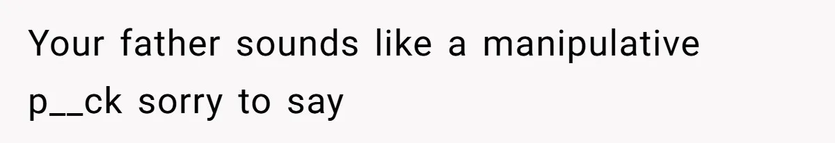 Your father sounds like a manipulative p__ck sorry to say