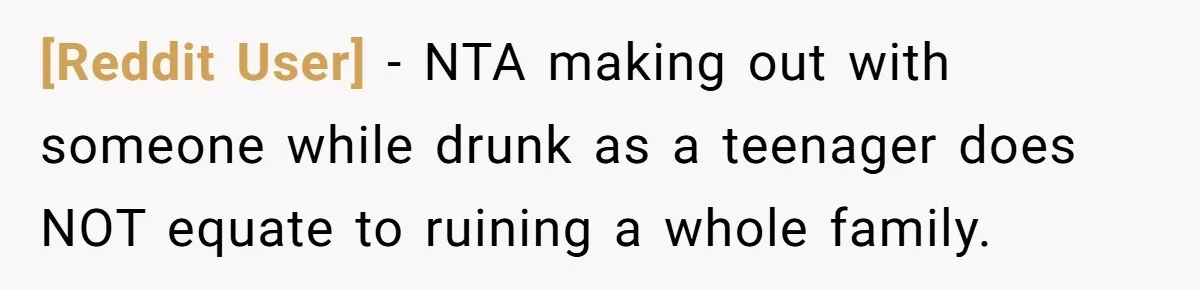 [Reddit User] − NTA making out with someone while drunk as a teenager does NOT equate to ruining a whole family.