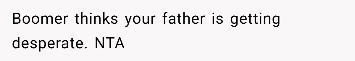 Boomer thinks your father is getting desperate. NTA