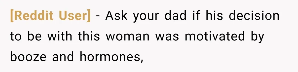 [Reddit User] − Ask your dad if his decision to be with this woman was motivated by booze and hormones,