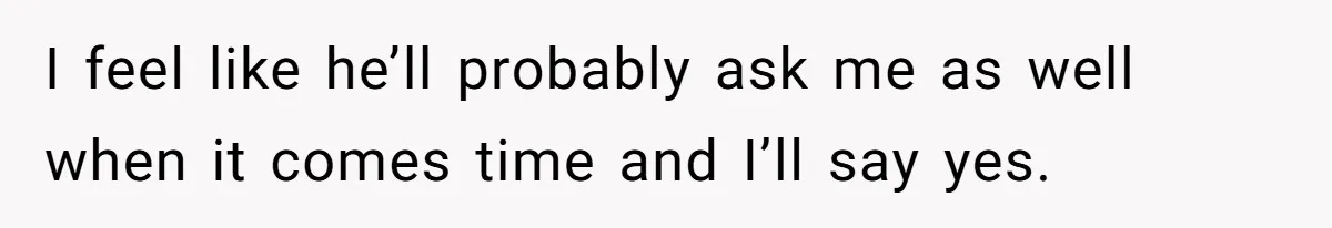I feel like he’ll probably ask me as well when it comes time and I’ll say yes.