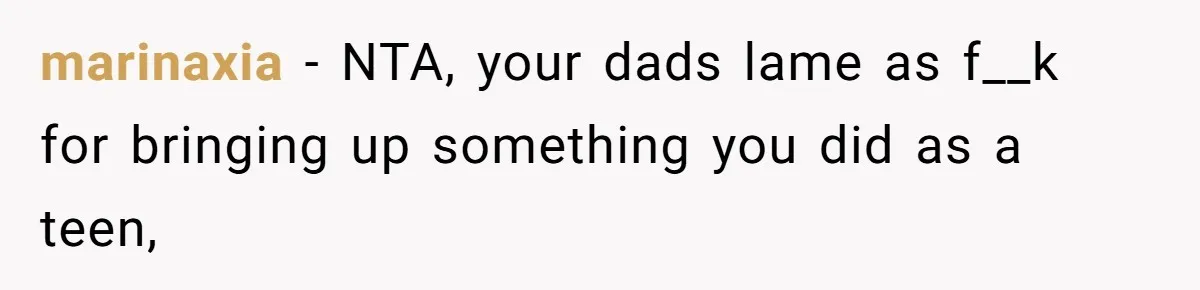 marinaxia − NTA, your dads lame as f__k for bringing up something you did as a teen,