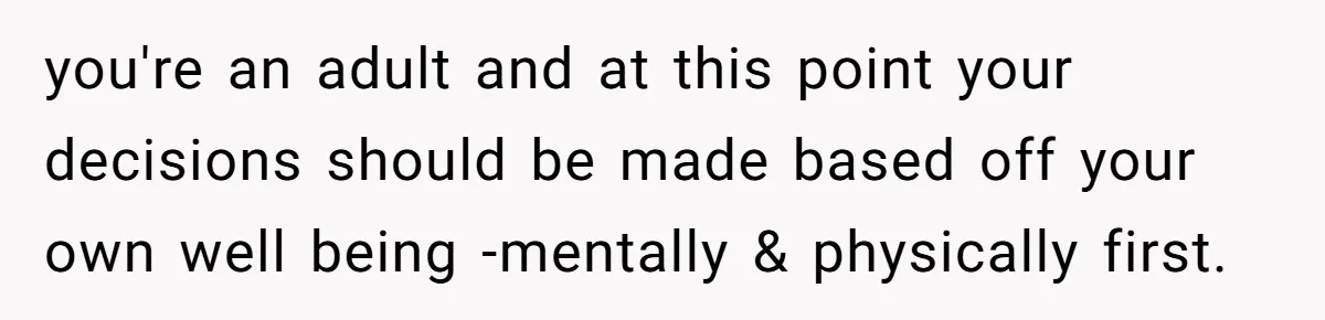 you're an adult and at this point your decisions should be made based off your own well being -mentally & physically first.