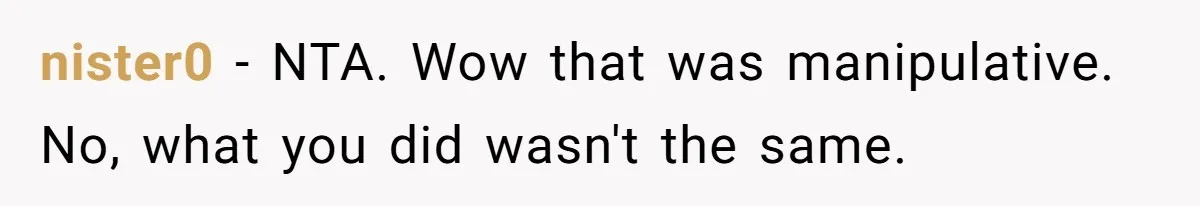 nister0 − NTA. Wow that was manipulative. No, what you did wasn't the same.