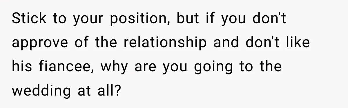 Stick to your position, but if you don't approve of the relationship and don't like his fiancee, why are you going to the wedding at all?