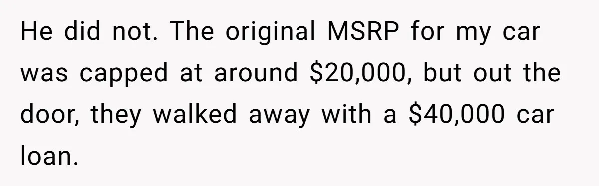 He did not. The original MSRP for my car was capped at around $20,000, but out the door, they walked away with a $40,000 car loan.