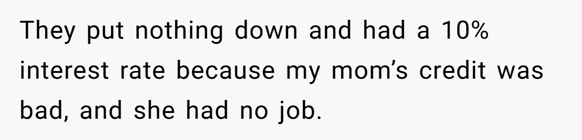 They put nothing down and had a 10% interest rate because my mom’s credit was bad, and she had no job.