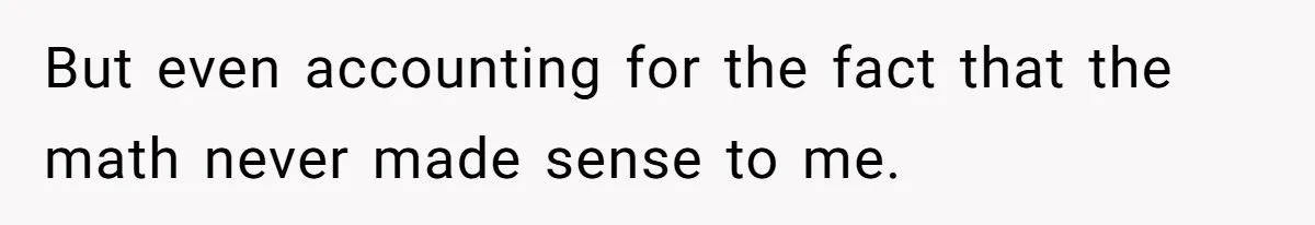 But even accounting for the fact that the math never made sense to me.