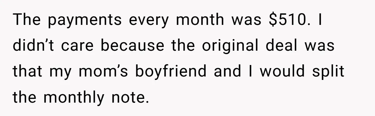 The payments every month was $510. I didn’t care because the original deal was that my mom’s boyfriend and I would split the monthly note.