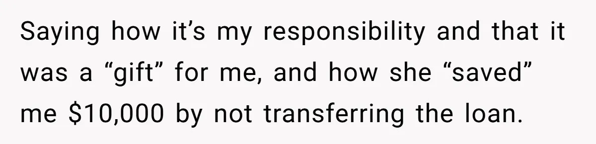 Saying how it’s my responsibility and that it was a “gift” for me, and how she “saved” me $10,000 by not transferring the loan.
