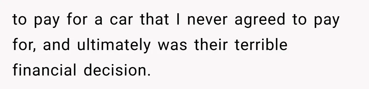 to pay for a car that I never agreed to pay for, and ultimately was their terrible financial decision.