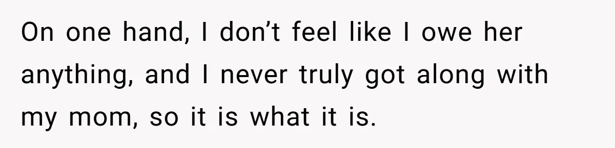 On one hand, I don’t feel like I owe her anything, and I never truly got along with my mom, so it is what it is.