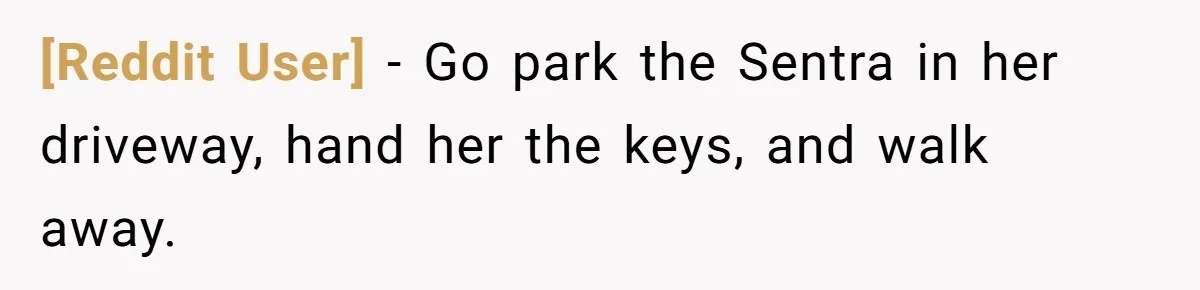 [Reddit User] − Go park the Sentra in her driveway, hand her the keys, and walk away.