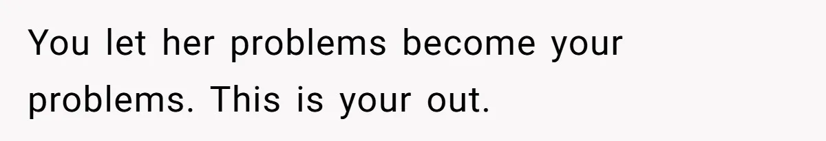 You let her problems become your problems. This is your out.