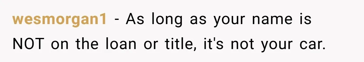 wesmorgan1 − As long as your name is NOT on the loan or title, it's not your car.