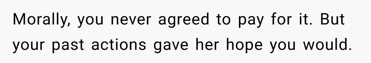 Morally, you never agreed to pay for it. But your past actions gave her hope you would.