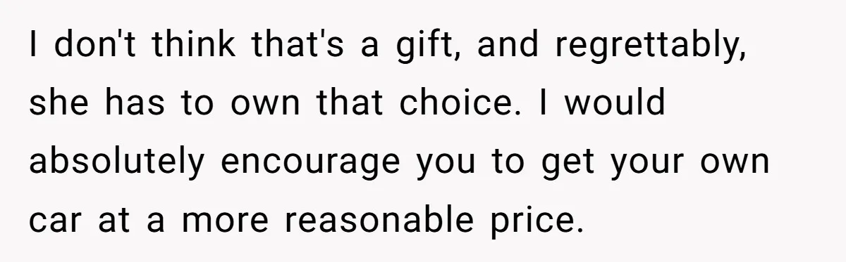 I don't think that's a gift, and regrettably, she has to own that choice. I would absolutely encourage you to get your own car at a more reasonable price.