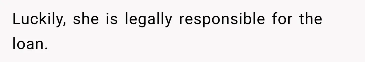 Luckily, she is legally responsible for the loan.