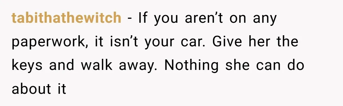 tabithathewitch − If you aren’t on any paperwork, it isn’t your car. Give her the keys and walk away. Nothing she can do about it