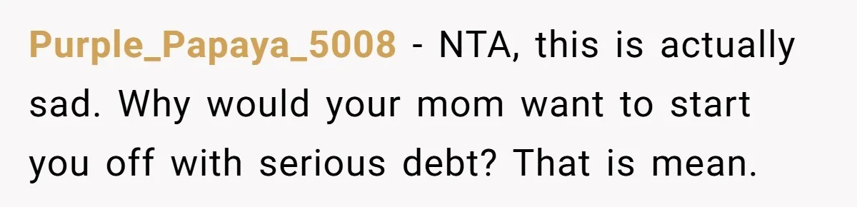 Purple_Papaya_5008 − NTA, this is actually sad. Why would your mom want to start you off with serious debt? That is mean.