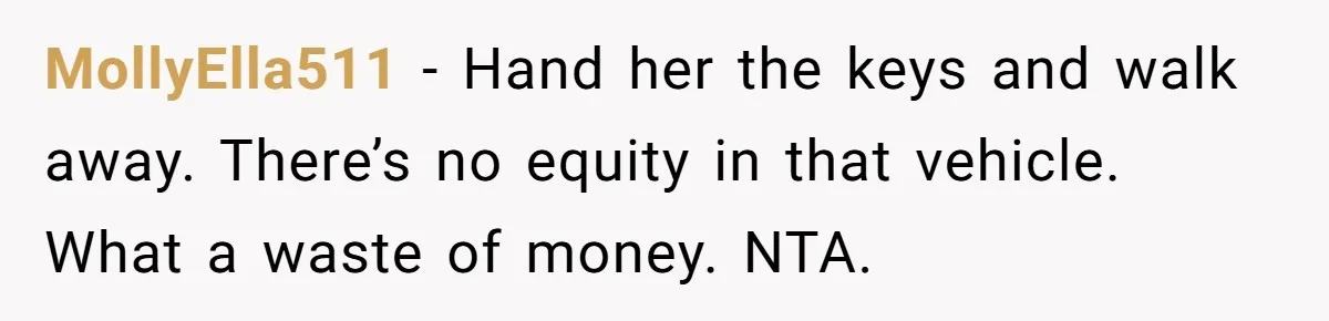 MollyElla511 − Hand her the keys and walk away. There’s no equity in that vehicle. What a waste of money. NTA.