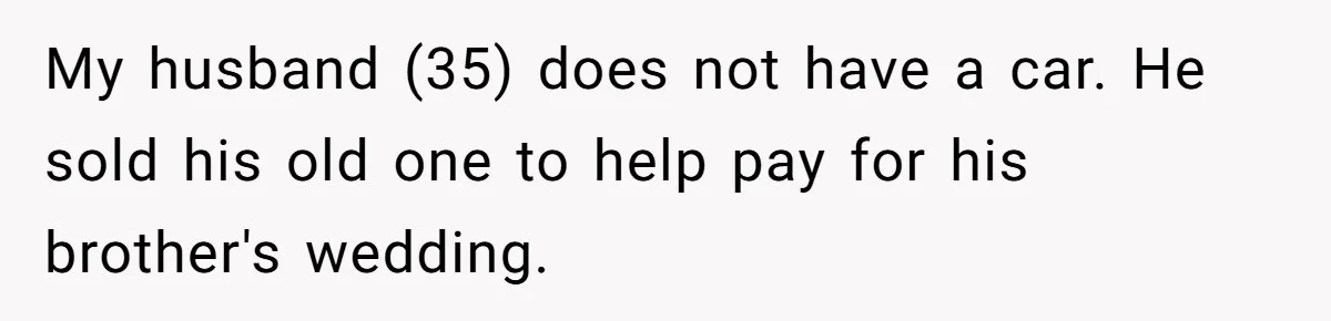 My husband (35) does not have a car. He sold his old one to help pay for his brother's wedding.