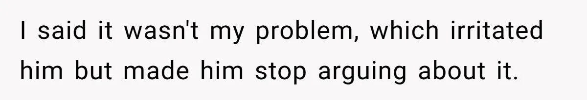 I said it wasn't my problem, which irritated him but made him stop arguing about it.