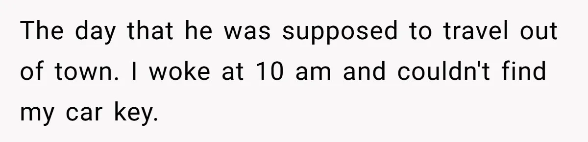 The day that he was supposed to travel out of town. I woke at 10 am and couldn't find my car key.