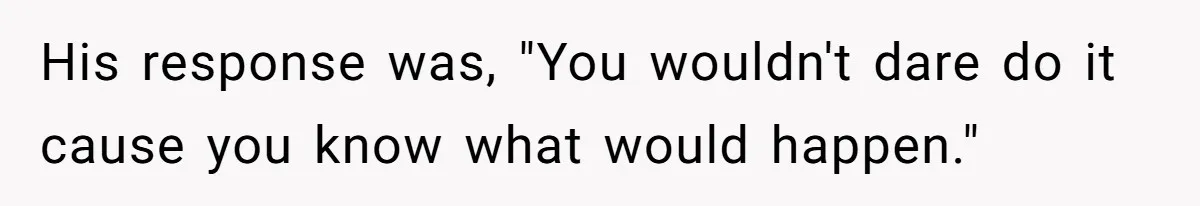 His response was, "You wouldn't dare do it cause you know what would happen."