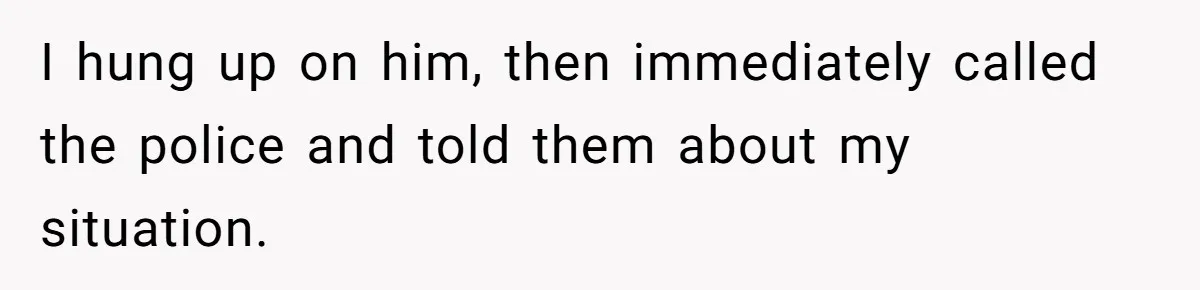 I hung up on him, then immediately called the police and told them about my situation.