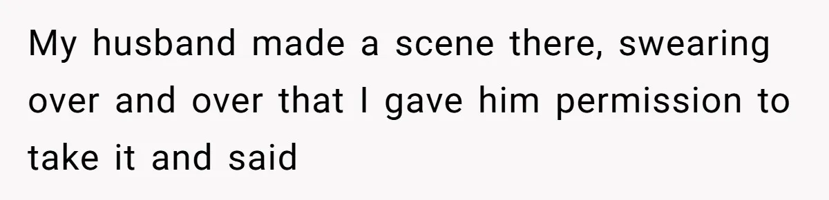 My husband made a scene there, swearing over and over that I gave him permission to take it and said
