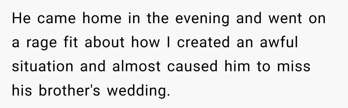 He came home in the evening and went on a rage fit about how I created an awful situation and almost caused him to miss his brother's wedding.