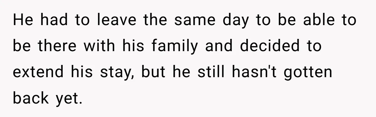 He had to leave the same day to be able to be there with his family and decided to extend his stay, but he still hasn't gotten back yet.