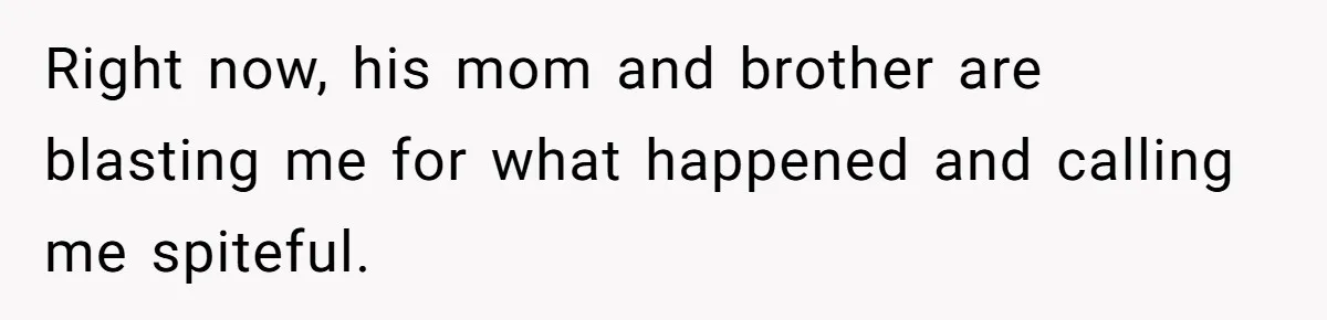 Right now, his mom and brother are blasting me for what happened and calling me spiteful.