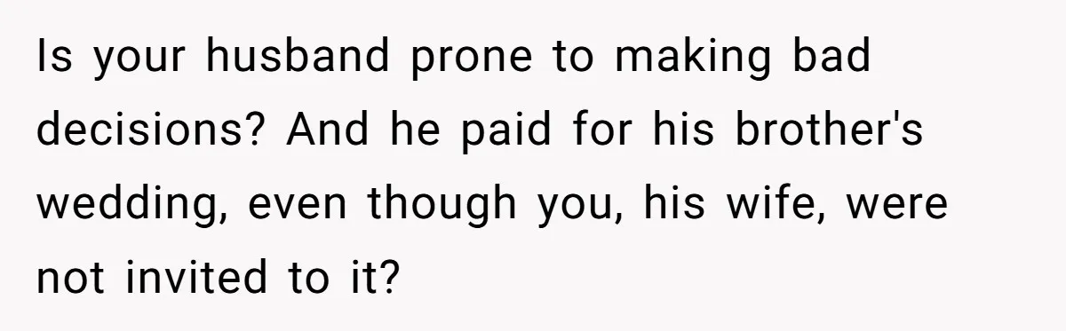 Is your husband prone to making bad decisions? And he paid for his brother's wedding, even though you, his wife, were not invited to it?