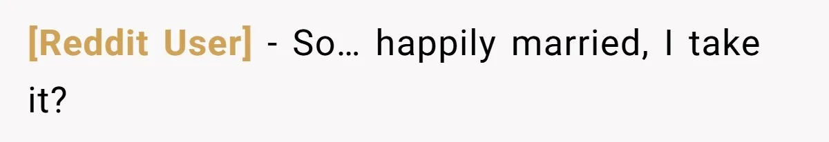 [Reddit User] − So… happily married, I take it?