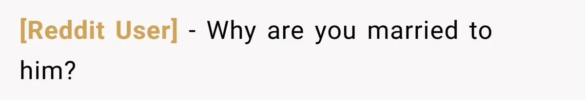 [Reddit User] − Why are you married to him?