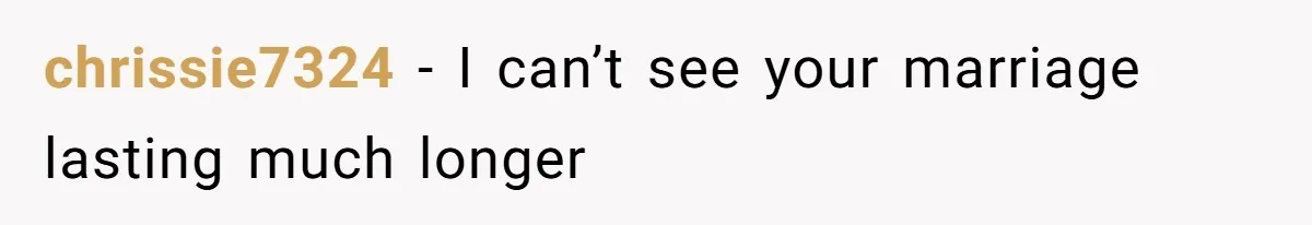 chrissie7324 − I can’t see your marriage lasting much longer