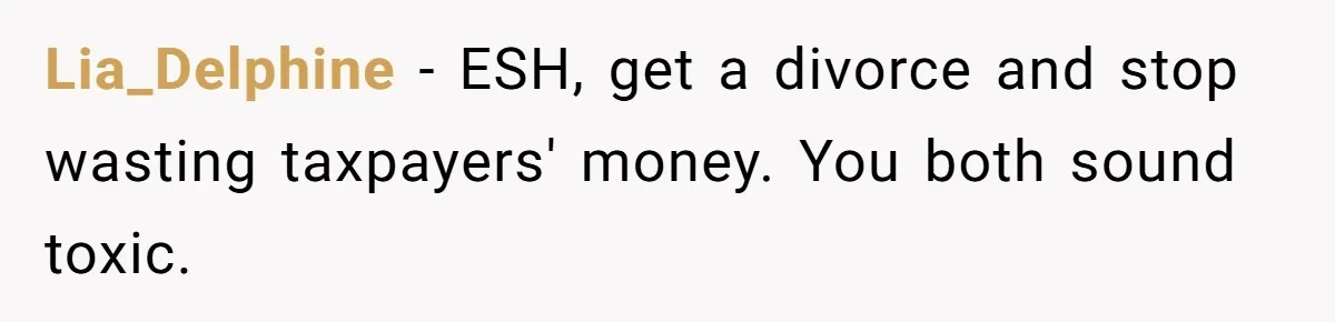 Lia_Delphine − ESH, get a divorce and stop wasting taxpayers' money. You both sound toxic.