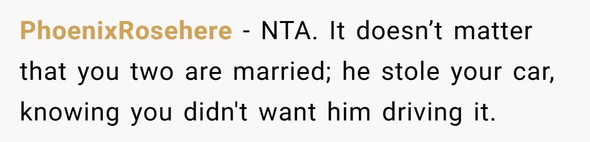 PhoenixRosehere − NTA. It doesn’t matter that you two are married; he stole your car, knowing you didn't want him driving it.