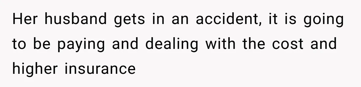 Her husband gets in an accident, it is going to be paying and dealing with the cost and higher insurance