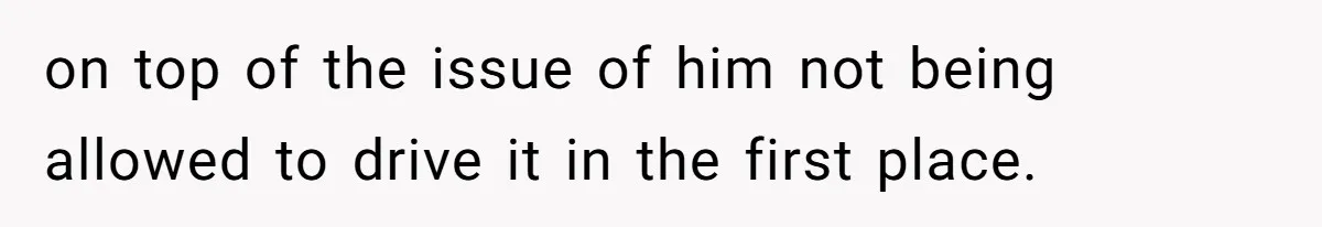 on top of the issue of him not being allowed to drive it in the first place.