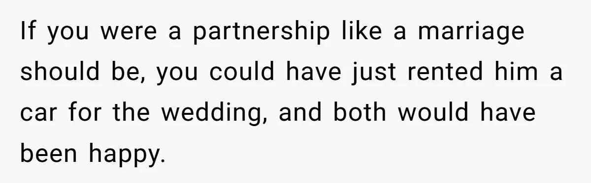 If you were a partnership like a marriage should be, you could have just rented him a car for the wedding, and both would have been happy.