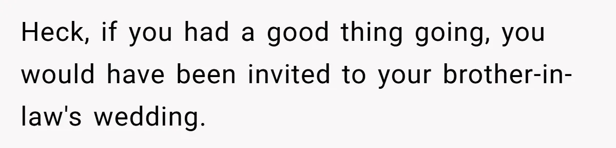 Heck, if you had a good thing going, you would have been invited to your brother-in-law's wedding.