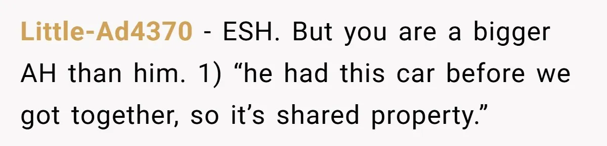 Little-Ad4370 − ESH. But you are a bigger AH than him. 1) “he had this car before we got together, so it’s shared property.”