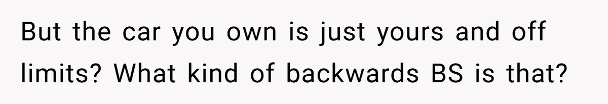 But the car you own is just yours and off limits? What kind of backwards BS is that?