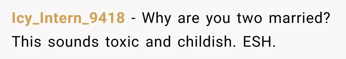 Icy_Intern_9418 − Why are you two married? This sounds toxic and childish. ESH.
